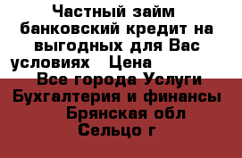 Частный займ, банковский кредит на выгодных для Вас условиях › Цена ­ 3 000 000 - Все города Услуги » Бухгалтерия и финансы   . Брянская обл.,Сельцо г.